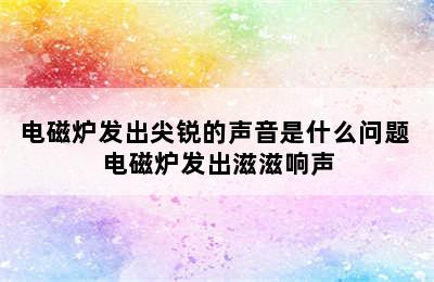 电磁炉发出尖锐的声音是什么问题 电磁炉发出滋滋响声